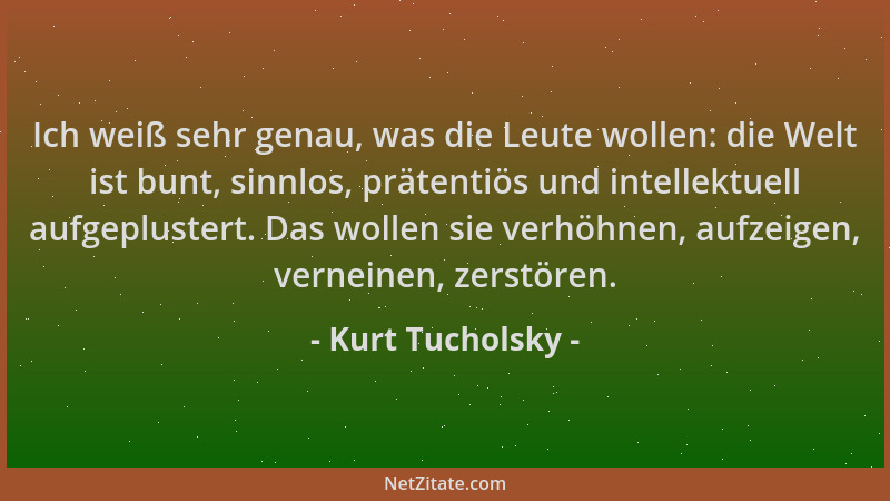 Kurt Tucholsky - Ich weiß sehr genau, was die Leute wollen: die Welt ist bunt, sinnlos, prätentiös und intellektuell aufgep...
