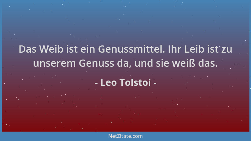 Leo Tolstoi - Das Weib ist ein Genussmittel. Ihr Leib ist zu unserem Genuss da, und sie weiß das....