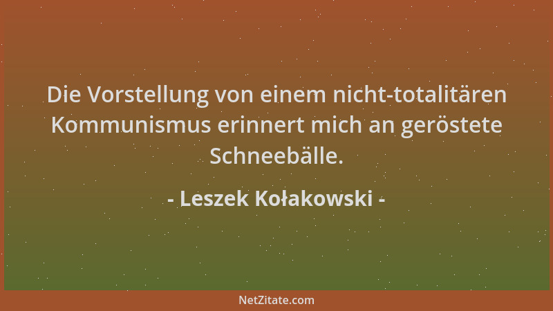 Leszek Kołakowski - Die Vorstellung von einem nicht-totalitären Kommunismus erinnert mich an geröstete Schneebälle....