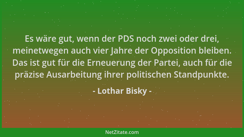 Lothar Bisky - Es wäre gut, wenn der PDS noch zwei oder drei, meinetwegen auch vier Jahre der Opposition bleiben. Das ist g...