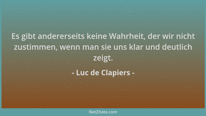 Luc de Clapiers - Es gibt andererseits keine Wahrheit, der wir nicht zustimmen, wenn man sie uns klar und deutlich zeigt....