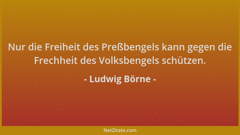 Ludwig Börne - Nur die Freiheit des Preßbengels kann gegen die Frechheit des Volksbengels schützen....