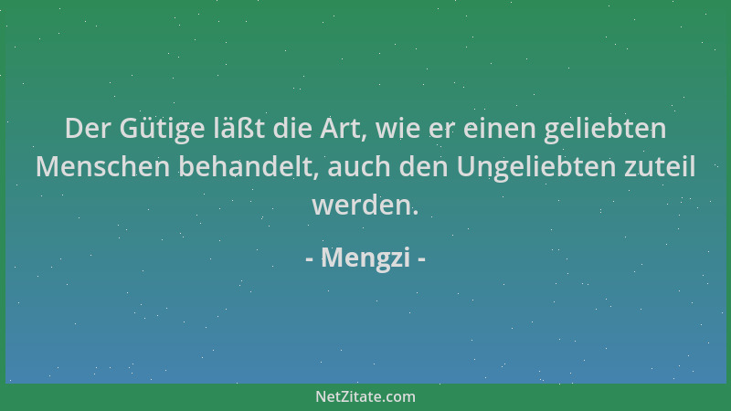 Mengzi - Der Gütige läßt die Art, wie er einen geliebten Menschen behandelt, auch den Ungeliebten zuteil werden....