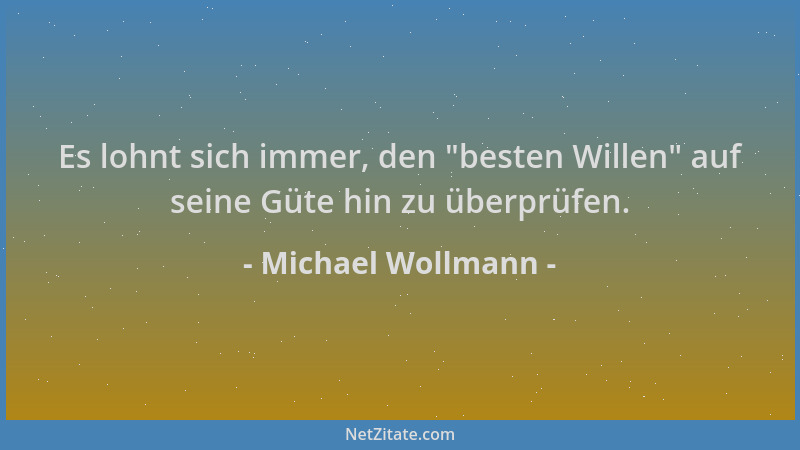 Michael Wollmann - Es lohnt sich immer, den  "besten Willen " auf seine Güte hin zu überprüfen....