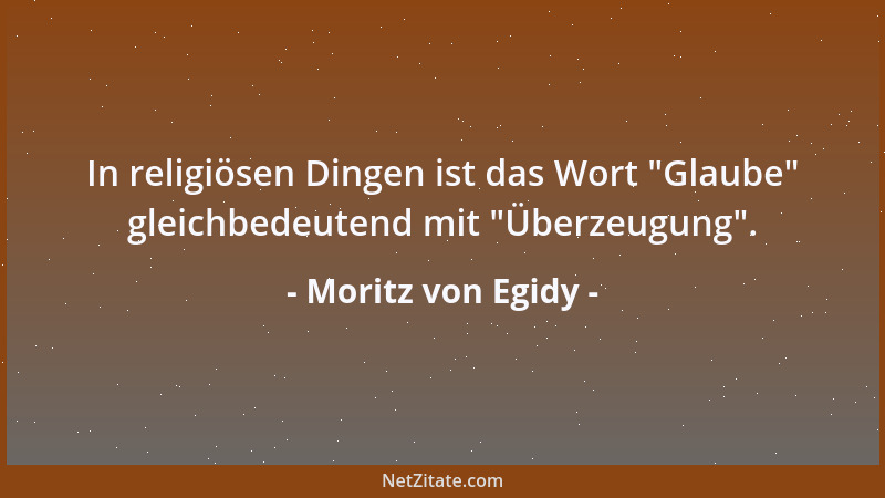 Moritz von Egidy - In religiösen Dingen ist das Wort  "Glaube " gleichbedeutend mit  "Überzeugung "....