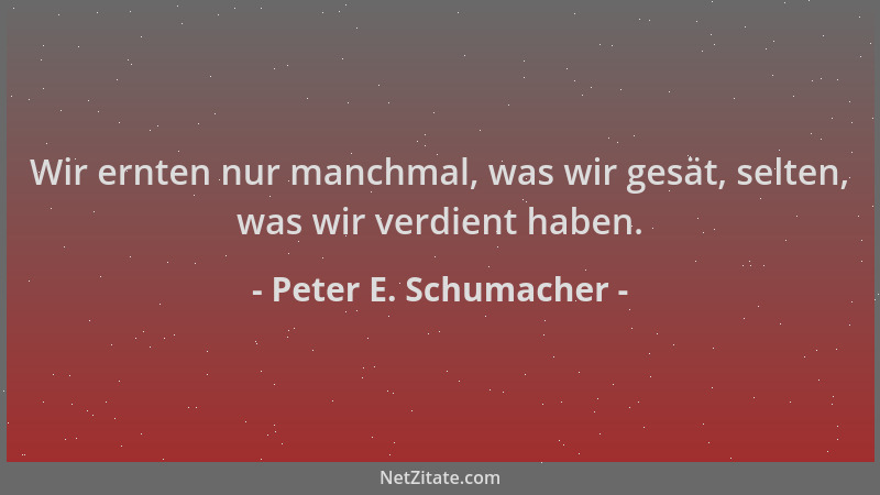 Peter E. Schumacher - Wir ernten nur manchmal, was wir gesät, selten, was wir verdient haben....