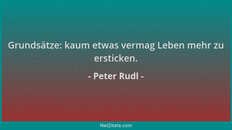 Peter Rudl - Grundsätze: kaum etwas vermag Leben mehr zu ersticken....