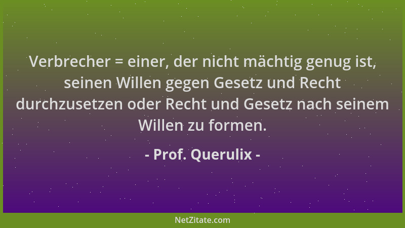 Prof. Querulix - Verbrecher = einer, der nicht mächtig genug ist, seinen Willen gegen Gesetz und Recht durchzusetzen oder R...