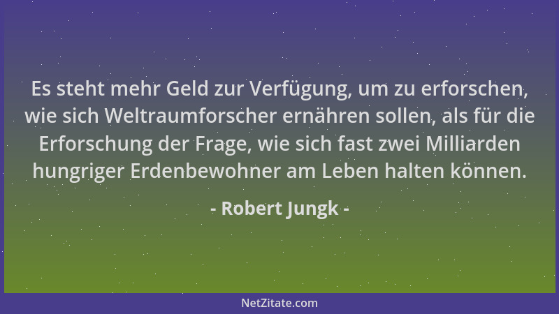 Robert Jungk - Es steht mehr Geld zur Verfügung, um zu erforschen, wie sich Weltraumforscher ernähren sollen, als für die E...