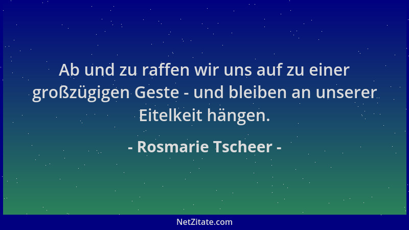 Rosmarie Tscheer - Ab und zu raffen wir uns auf zu einer großzügigen Geste - und bleiben an unserer Eitelkeit hängen....