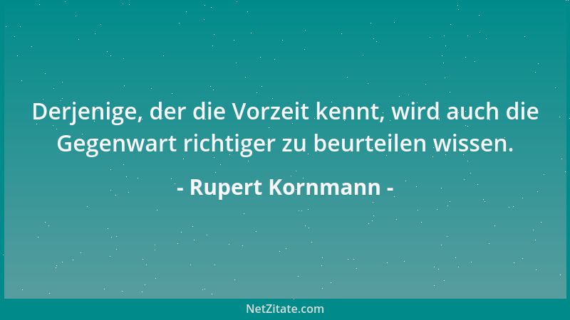 Rupert Kornmann - Derjenige, der die Vorzeit kennt, wird auch die Gegenwart richtiger zu beurteilen wissen....