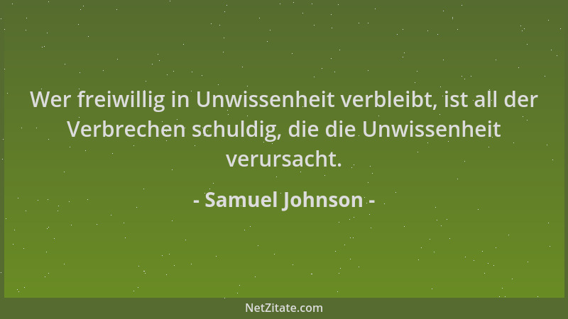 Samuel Johnson - Wer freiwillig in Unwissenheit verbleibt, ist all der Verbrechen schuldig, die die Unwissenheit verursacht...