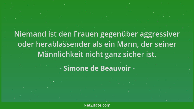 Simone de Beauvoir - Niemand ist den Frauen gegenüber aggressiver oder herablassender als ein Mann, der seiner Männlichkeit...