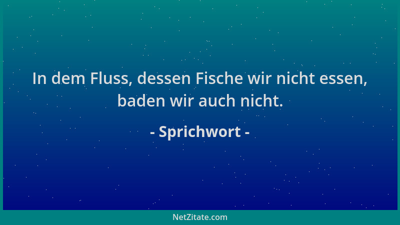Sprichwort - In dem Fluss, dessen Fische wir nicht essen, baden wir auch nicht....