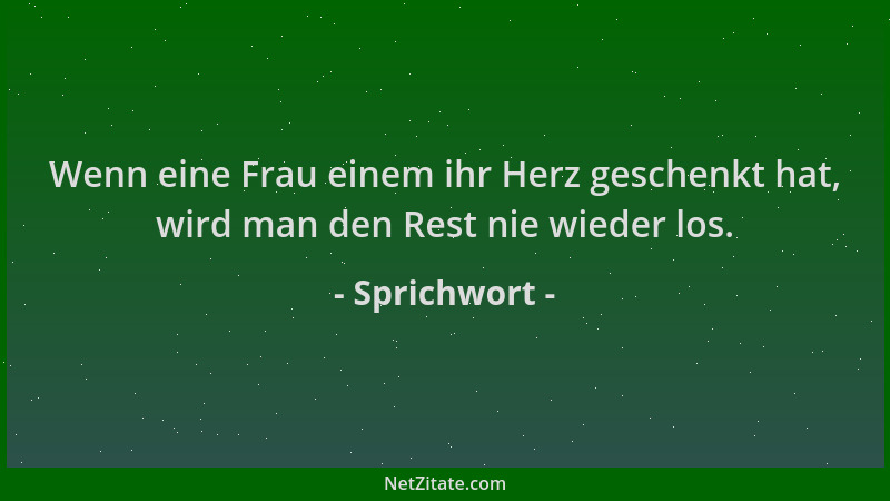 Sprichwort - Wenn eine Frau einem ihr Herz geschenkt hat, wird man den Rest nie wieder los....