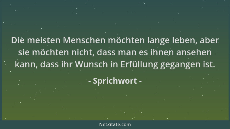 Sprichwort - Die meisten Menschen möchten lange leben, aber sie möchten nicht, dass man es ihnen ansehen kann, dass ihr Wun...