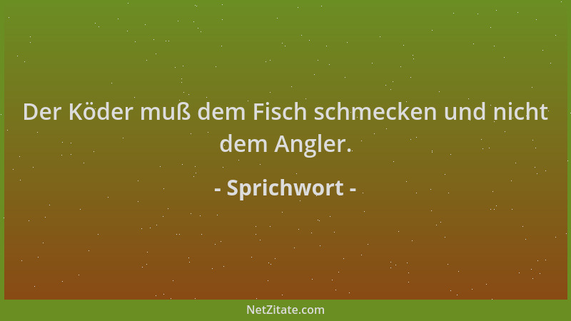 Sprichwort - Der Köder muß dem Fisch schmecken und nicht dem Angler....