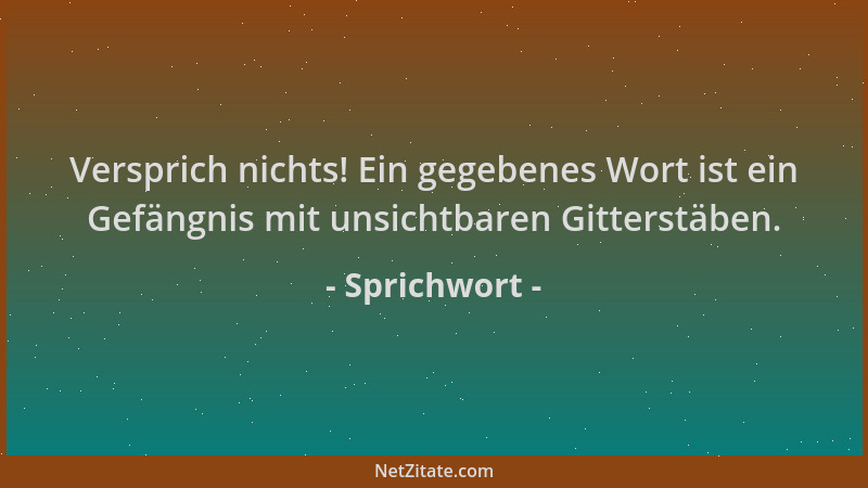 Sprichwort - Versprich nichts! Ein gegebenes Wort ist ein Gefängnis mit unsichtbaren Gitterstäben....