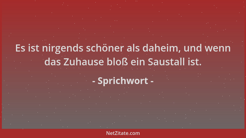 Sprichwort - Es ist nirgends schöner als daheim, und wenn das Zuhause bloß ein Saustall ist....