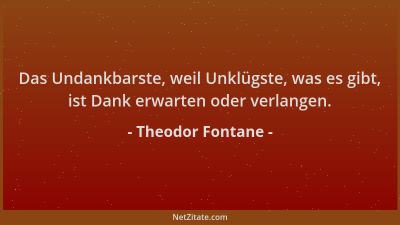 Theodor Fontane - Das Undankbarste, weil Unklügste, was es gibt, ist Dank erwarten oder verlangen....