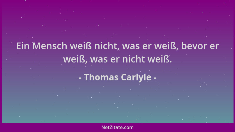 Thomas Carlyle - Ein Mensch weiß nicht, was er weiß, bevor er weiß, was er nicht weiß....