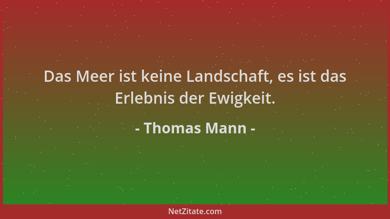 Thomas Mann - Das Meer ist keine Landschaft, es ist das Erlebnis der Ewigkeit....