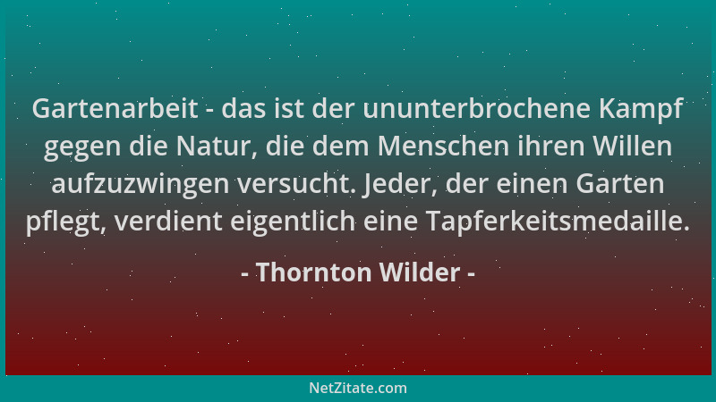 Thornton Wilder - Gartenarbeit - das ist der ununterbrochene Kampf gegen die Natur, die dem Menschen ihren Willen aufzuzwin...