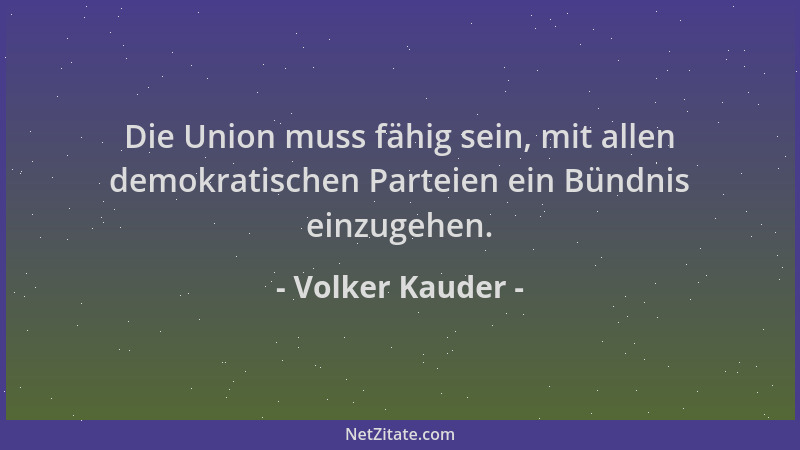 Volker Kauder - Die Union muss fähig sein, mit allen demokratischen Parteien ein Bündnis einzugehen....
