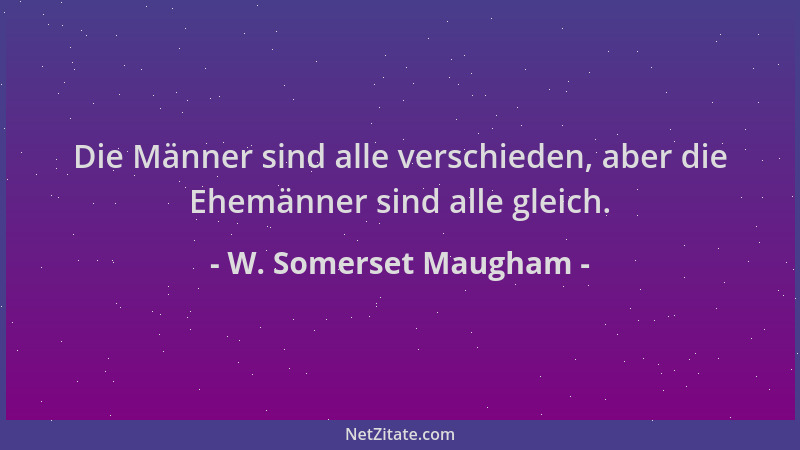 W. Somerset Maugham - Die Männer sind alle verschieden, aber die Ehemänner sind alle gleich....