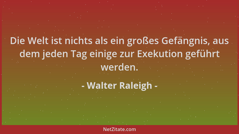 Walter Raleigh - Die Welt ist nichts als ein großes Gefängnis, aus dem jeden Tag einige zur Exekution geführt werden....