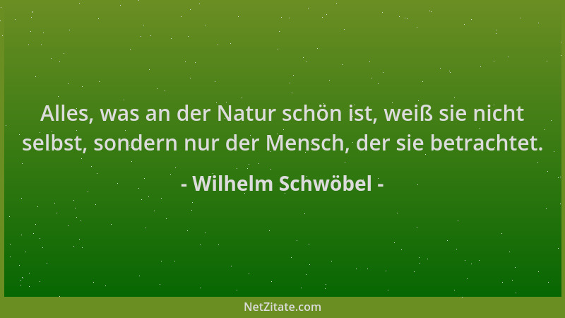 Wilhelm Schwöbel - Alles, was an der Natur schön ist, weiß sie nicht selbst, sondern nur der Mensch, der sie betrachtet....