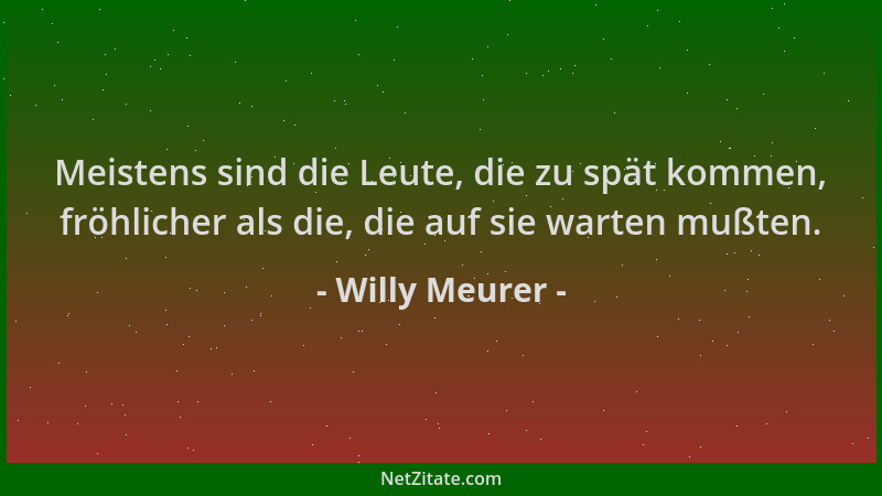 Willy Meurer - Meistens sind die Leute, die zu spät kommen, fröhlicher als die, die auf sie warten mußten....