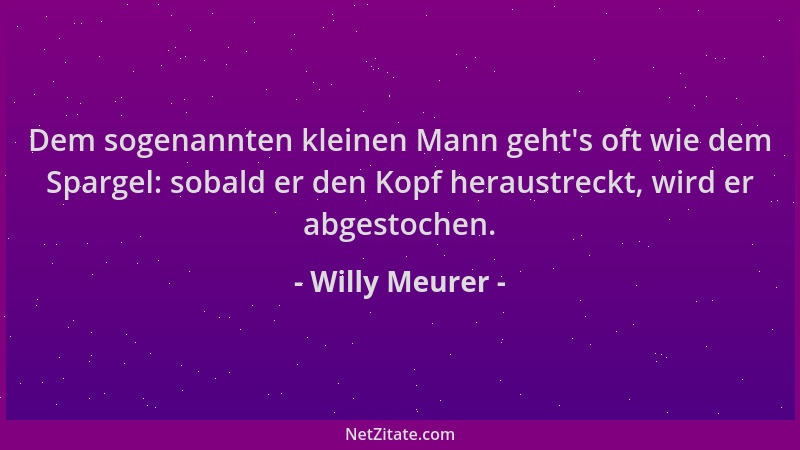 Willy Meurer - Dem sogenannten kleinen Mann geht 's oft wie dem Spargel: sobald er den Kopf heraustreckt, wird er abgestoche...