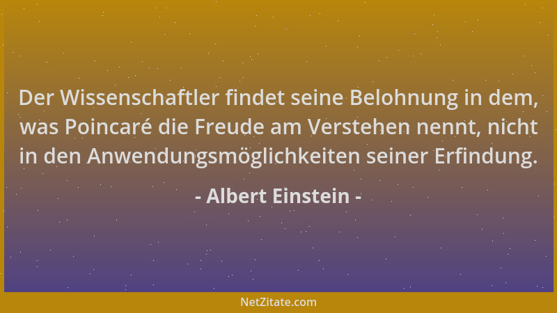 Albert Einstein - Der Wissenschaftler findet seine Belohnung in dem, was Poincaré die Freude am Verstehen nennt, nicht in d...