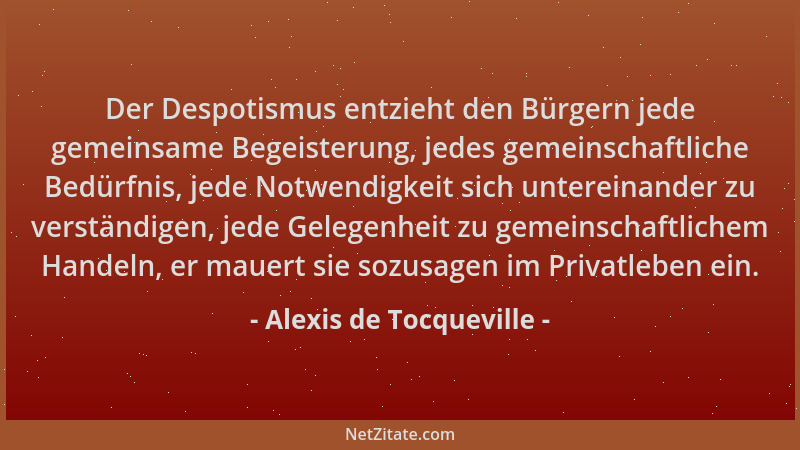 Alexis de Tocqueville - Der Despotismus entzieht den Bürgern jede gemeinsame Begeisterung, jedes gemeinschaftliche Bedürfni...