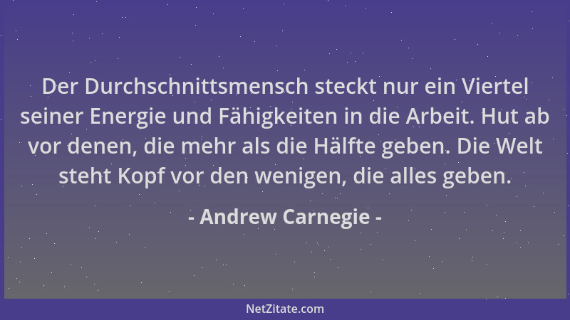 Andrew Carnegie - Der Durchschnittsmensch steckt nur ein Viertel seiner Energie und Fähigkeiten in die Arbeit. Hut ab vor d...