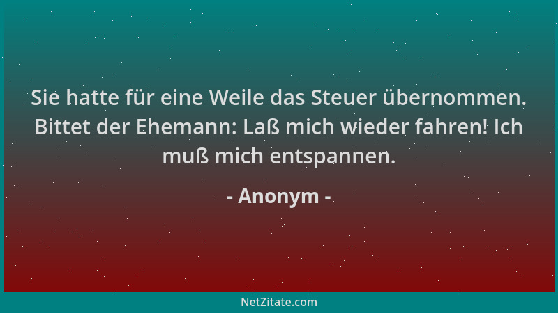 Anonym - Sie hatte für eine Weile das Steuer übernommen. Bittet der Ehemann: Laß mich wieder fahren! Ich muß mich entspanne...