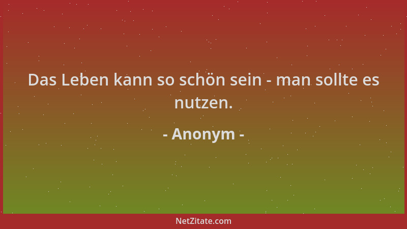 Anonym - Das Leben kann so schön sein - man sollte es nutzen....
