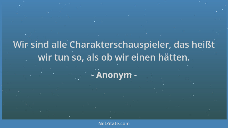 Anonym - Wir sind alle Charakterschauspieler, das heißt wir tun so, als ob wir einen hätten....