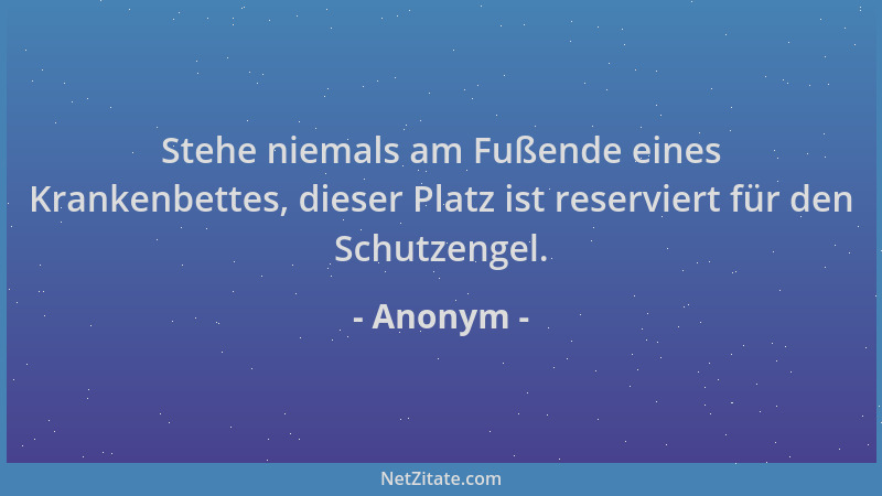 Anonym - Stehe niemals am Fußende eines Krankenbettes, dieser Platz ist reserviert für den Schutzengel....