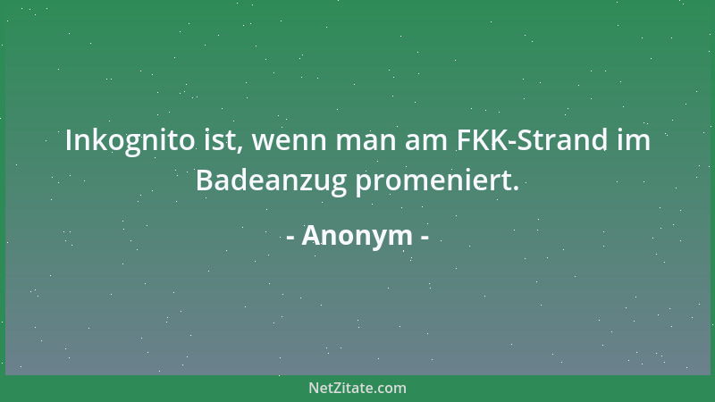 Anonym - Inkognito ist, wenn man am FKK-Strand im Badeanzug promeniert....
