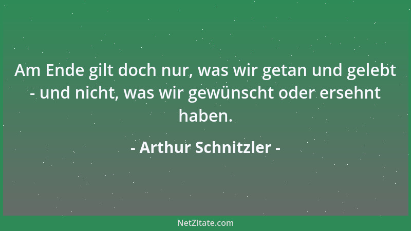 Arthur Schnitzler - Am Ende gilt doch nur, was wir getan und gelebt - und nicht, was wir gewünscht oder ersehnt haben....