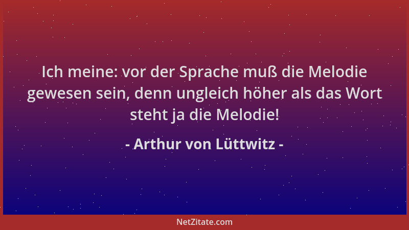 Arthur von Lüttwitz - Ich meine: vor der Sprache muß die Melodie gewesen sein, denn ungleich höher als das Wort steht ja di...