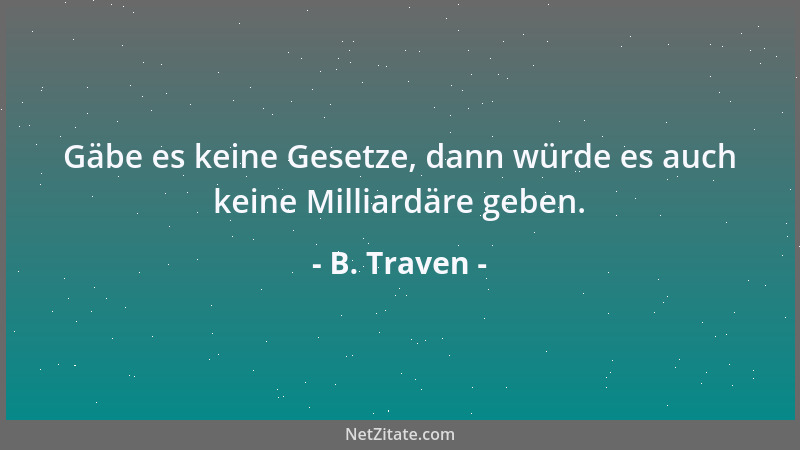B. Traven - Gäbe es keine Gesetze, dann würde es auch keine Milliardäre geben....