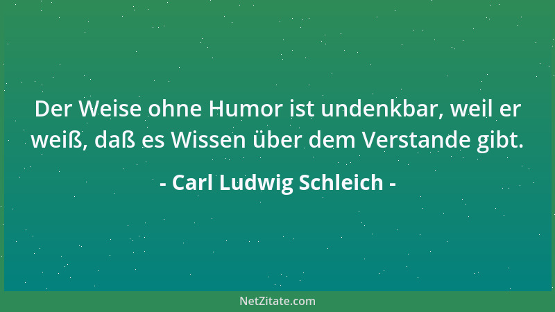 Carl Ludwig Schleich - Der Weise ohne Humor ist undenkbar, weil er weiß, daß es Wissen über dem Verstande gibt....