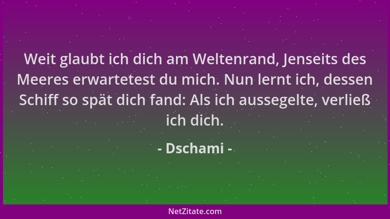 Dschami - Weit glaubt ich dich am Weltenrand, Jenseits des Meeres erwartetest du mich. Nun lernt ich, dessen Schiff so spät...