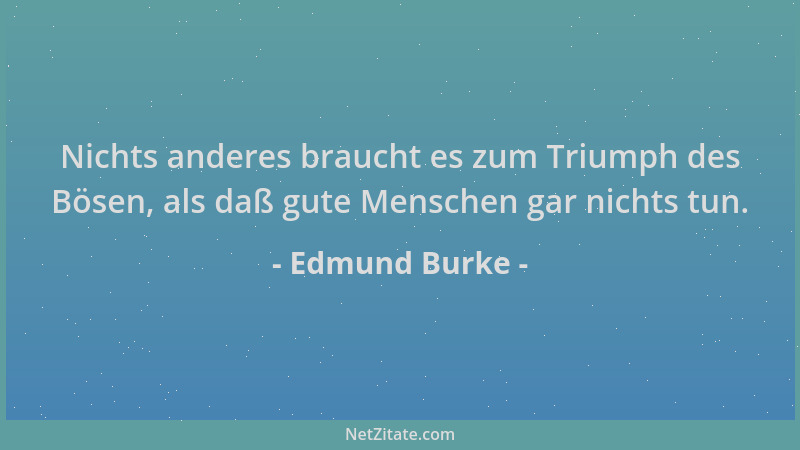 Edmund Burke - Nichts anderes braucht es zum Triumph des Bösen, als daß gute Menschen gar nichts tun....
