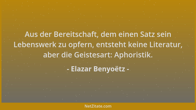 Elazar Benyoëtz - Aus der Bereitschaft, dem einen Satz sein Lebenswerk zu opfern, entsteht keine Literatur, aber die Geiste...