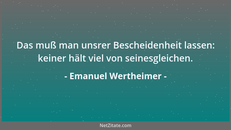 Emanuel Wertheimer - Das muß man unsrer Bescheidenheit lassen: keiner hält viel von seinesgleichen....