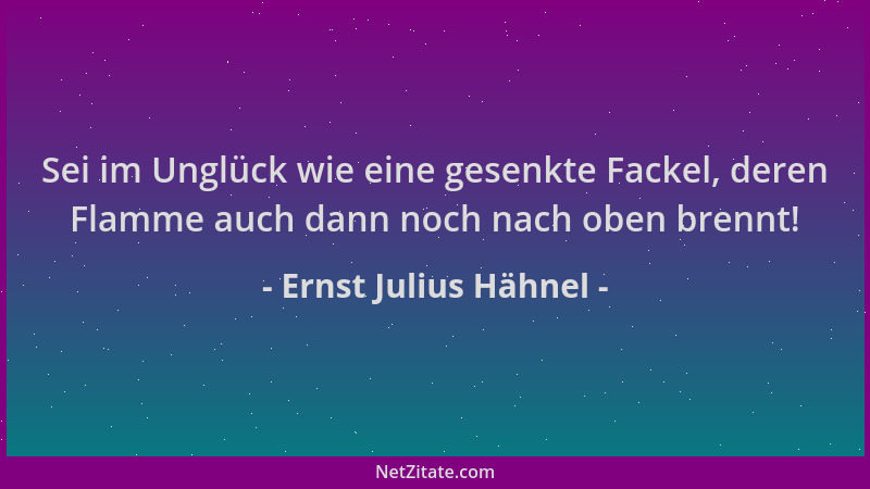 Ernst Julius Hähnel - Sei im Unglück wie eine gesenkte Fackel, deren Flamme auch dann noch nach oben brennt!...